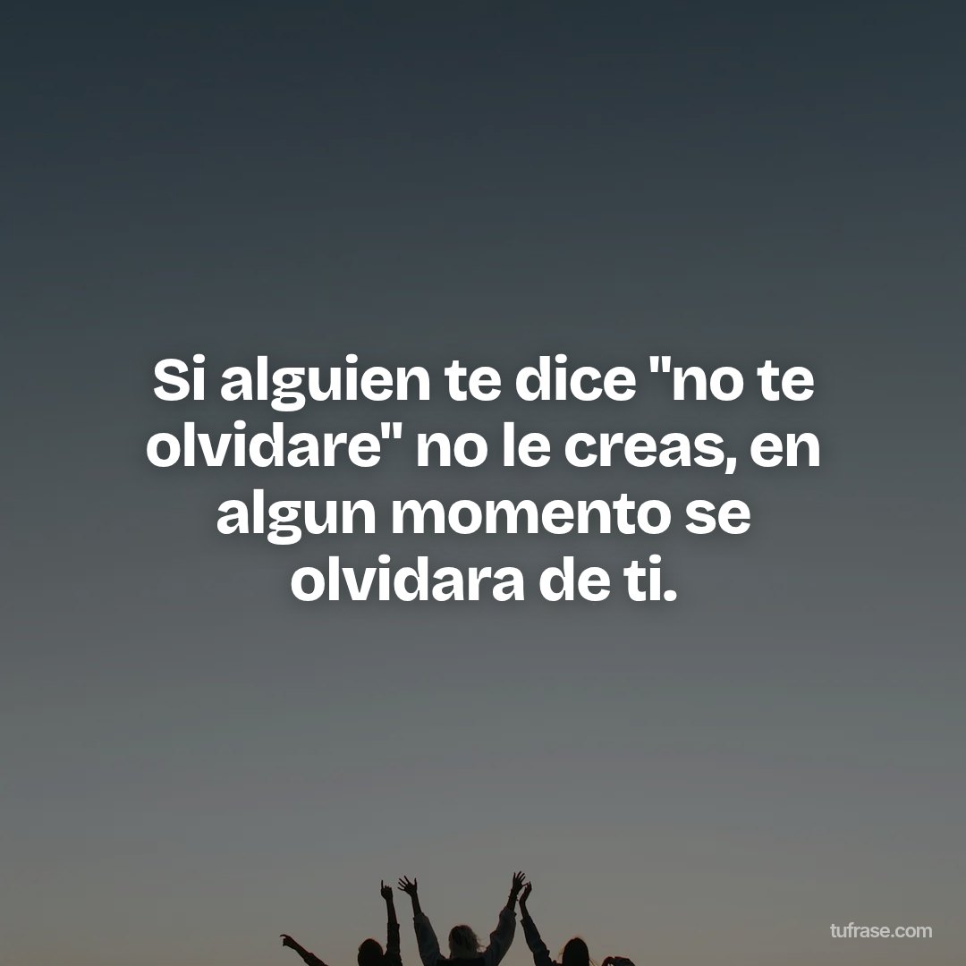 Si alguien te dice "no te olvidare" no le creas, en algun momento se olvidara de ti.