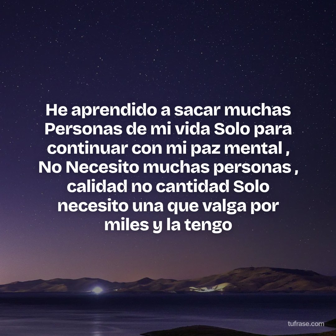 He aprendido a sacar muchas Personas de mi vida Solo para continuar con mi paz mental , No Necesito muchas personas , calidad no cantidad Solo necesito una que valga por miles y la tengo