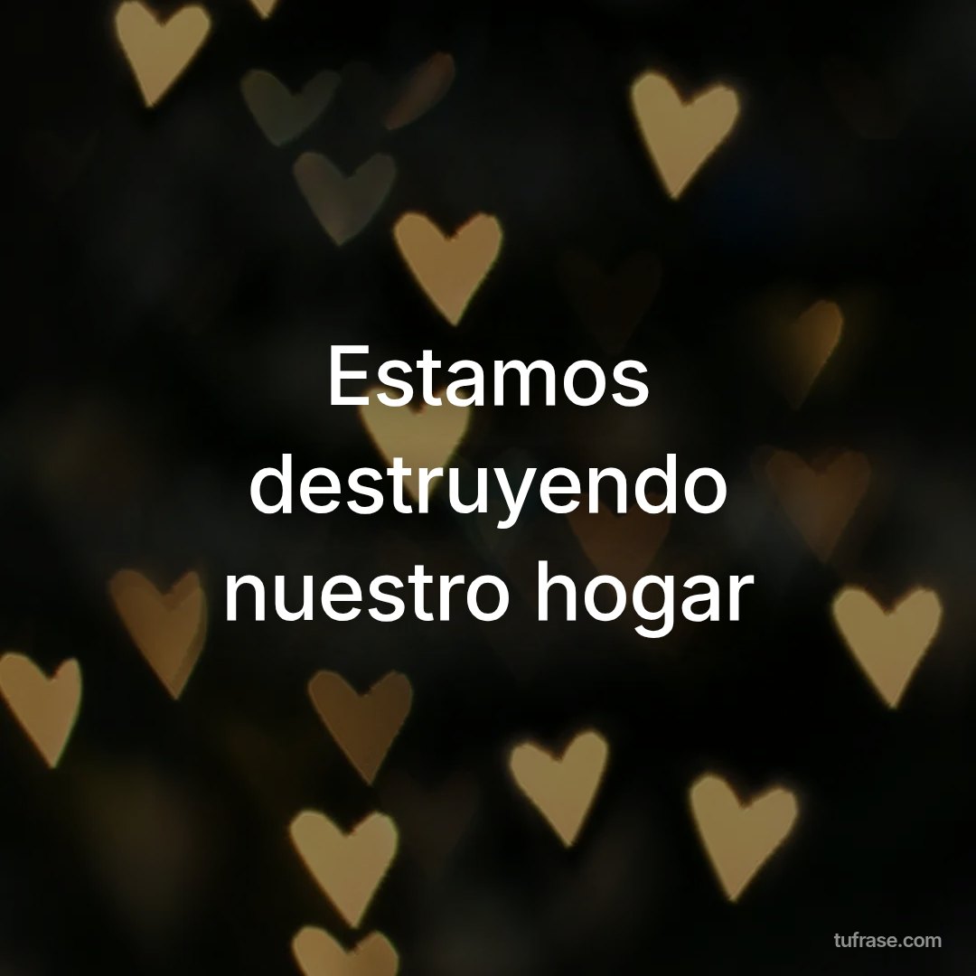 Estamos destruyendo nuestro hogar
