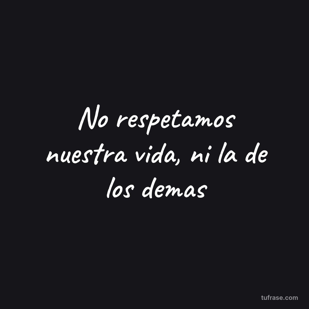 No respetamos nuestra vida, ni la de los demas