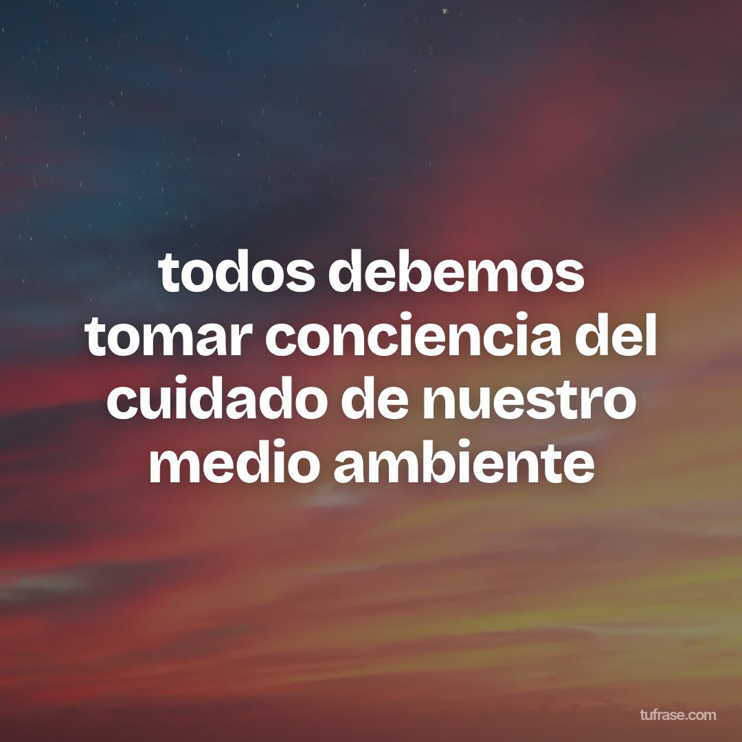 todos debemos tomar conciencia del cuidado de nuestro medio ambiente