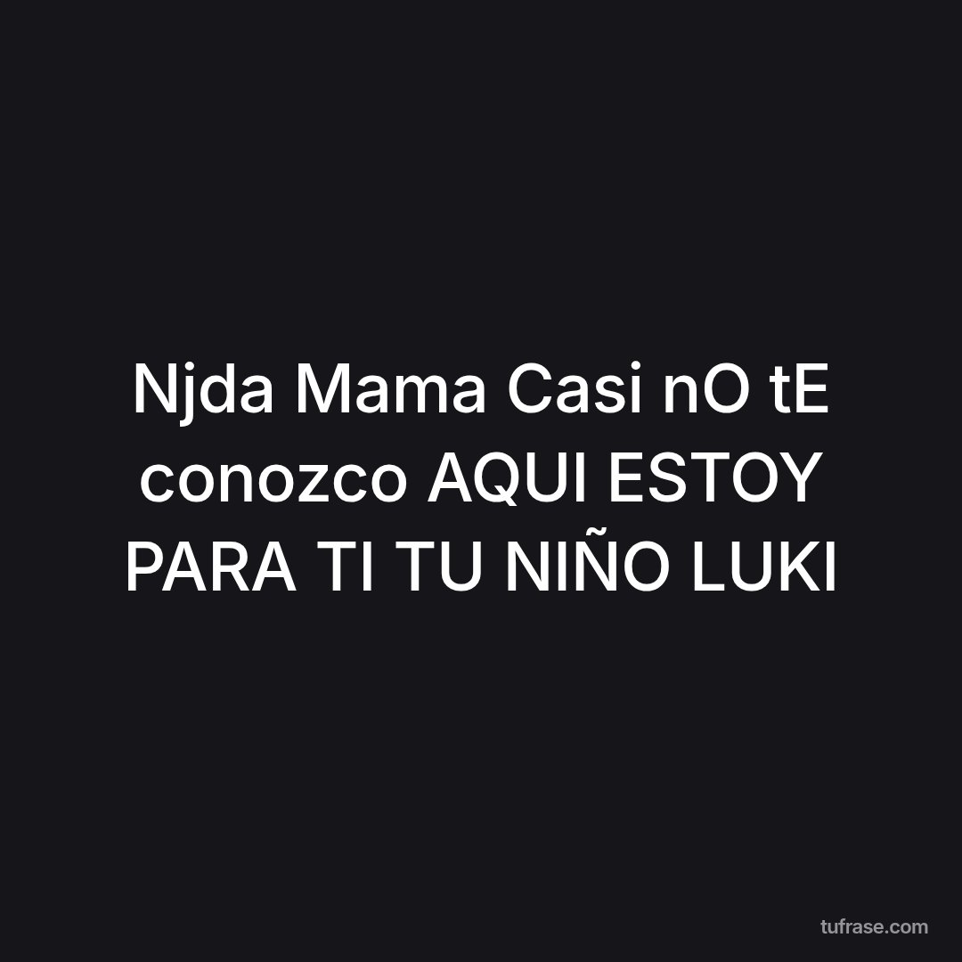 Njda Mama Casi nO tE conozco AQUI ESTOY PARA TI TU NIÑO LUKI