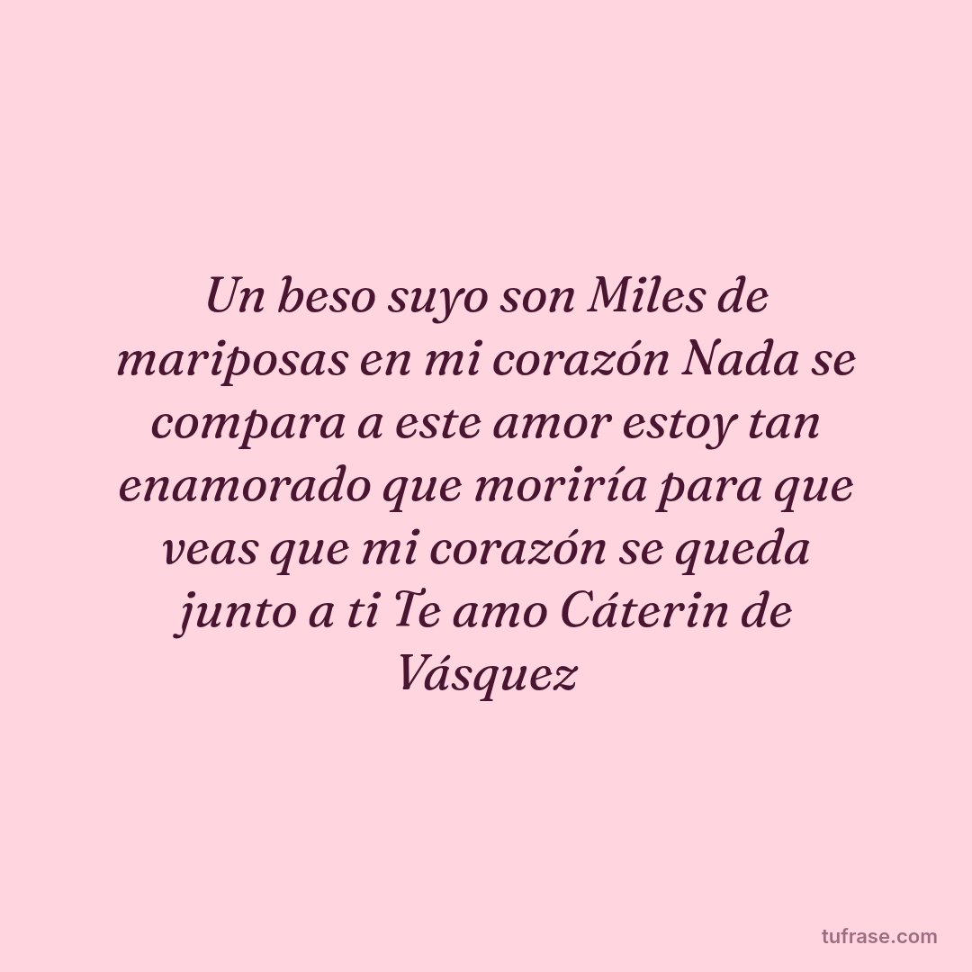 Un beso suyo son Miles de mariposas en mi corazón Nada se compara a este amor estoy tan enamorado que moriría para que veas que mi corazón se queda junto a ti Te amo Cáterin de Vásquez