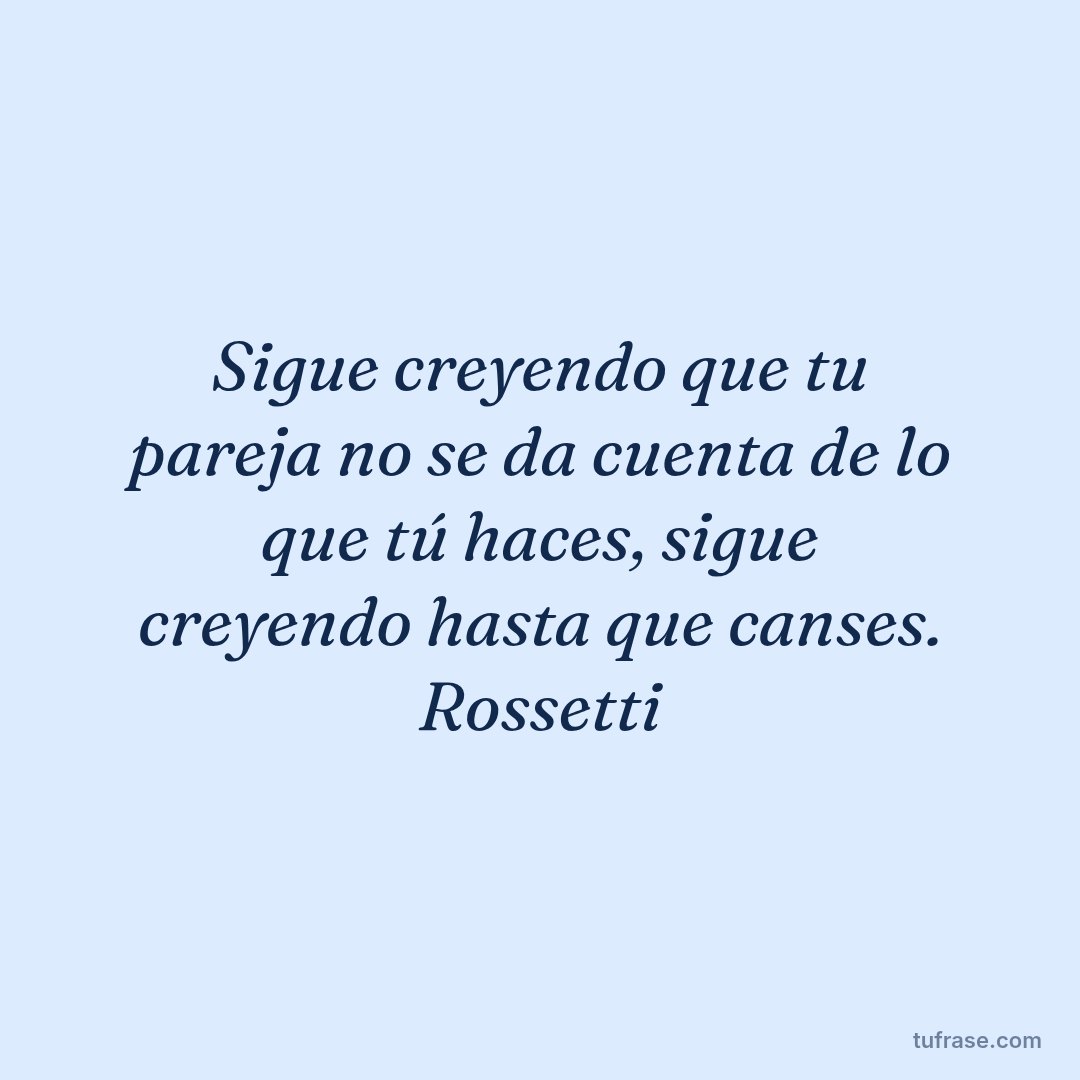 Sigue creyendo que tu pareja no se da cuenta de lo que tú haces, sigue creyendo hasta que canses. Rossetti