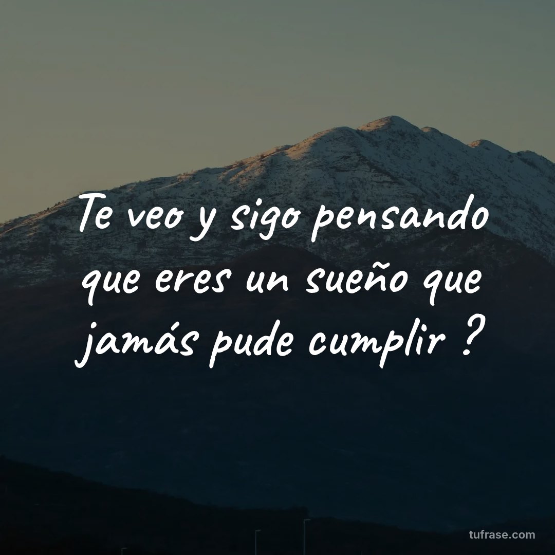 Te veo y sigo pensando que eres un sueño que jamás pude cumplir ?