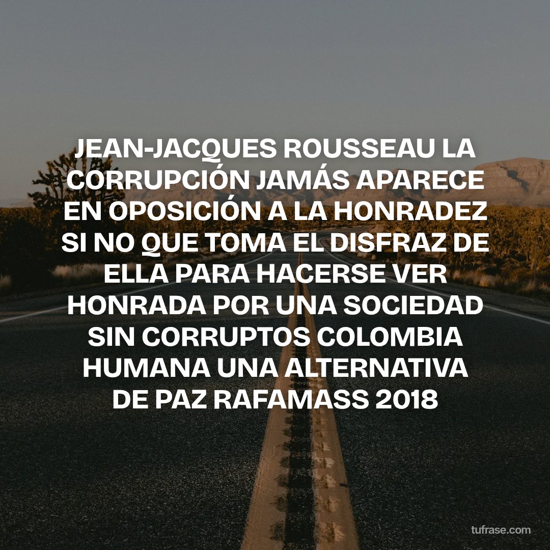 JEAN-JACQUES ROUSSEAU LA CORRUPCIÓN JAMÁS APARECE EN OPOSICIÓN A LA HONRADEZ SI NO QUE TOMA EL DISFRAZ DE ELLA PARA HACERSE VER HONRADA POR UNA SOCIEDAD SIN CORRUPTOS COLOMBIA HUMANA UNA ALTERNATIVA DE PAZ RAFAMASS 2018