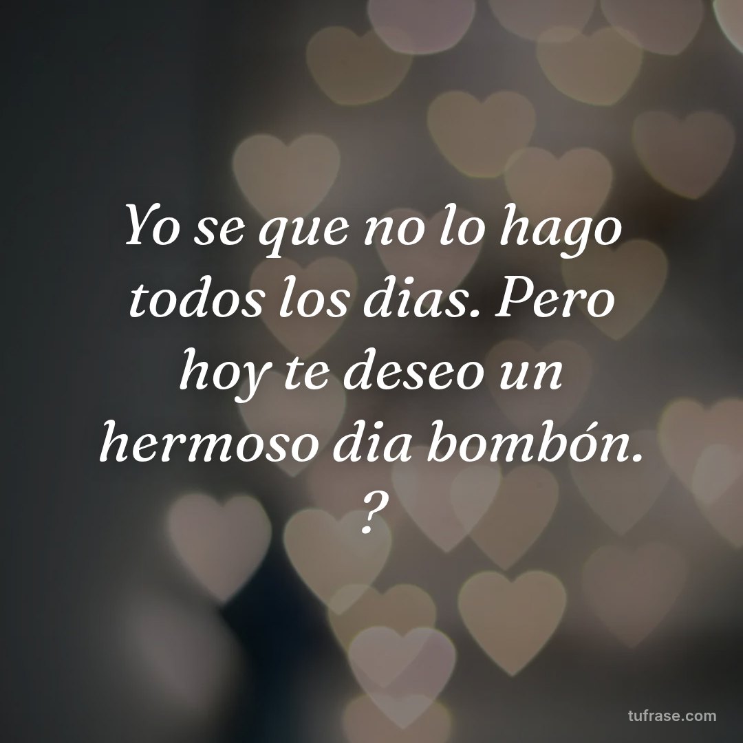 Yo se que no lo hago todos los dias. Pero hoy te deseo un hermoso dia bombón. ?