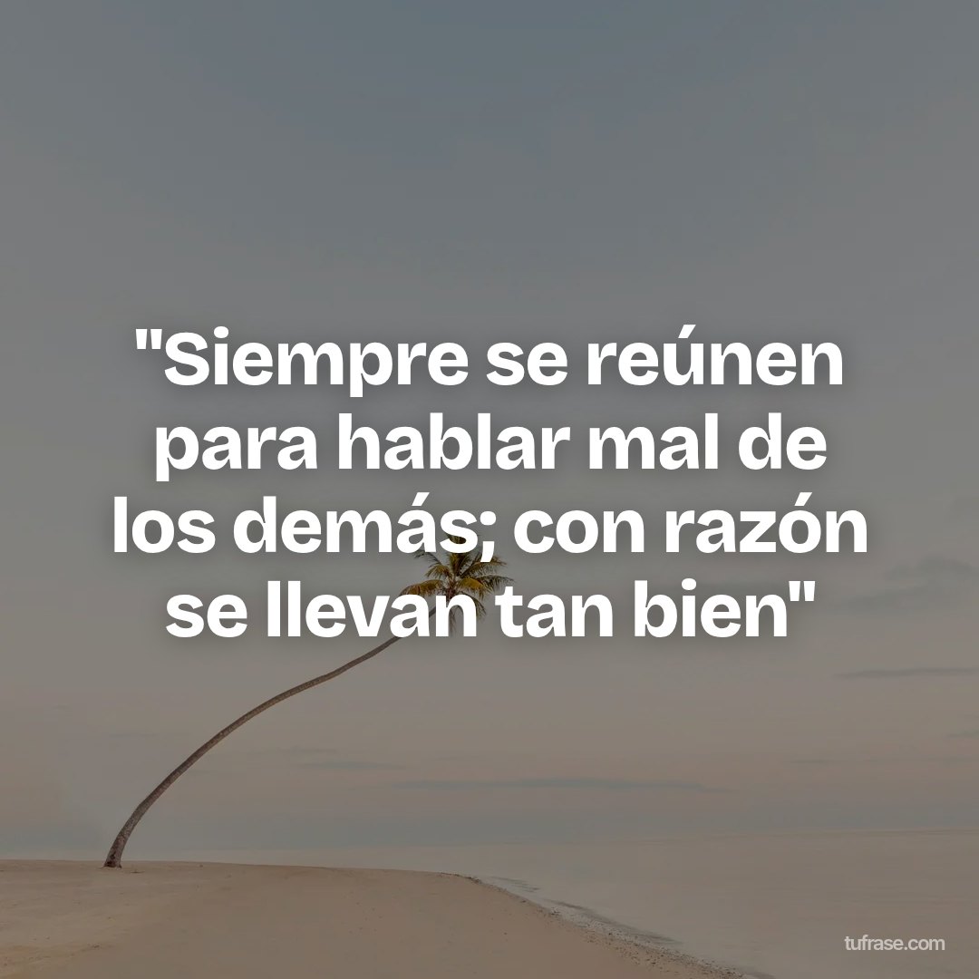 "Siempre se reúnen para hablar mal de los demás; con razón se llevan tan bien"