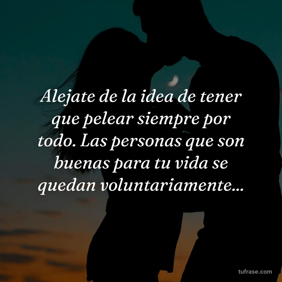 Alejate de la idea de tener que pelear siempre por todo. Las personas que son buenas para tu vida se quedan voluntariamente...