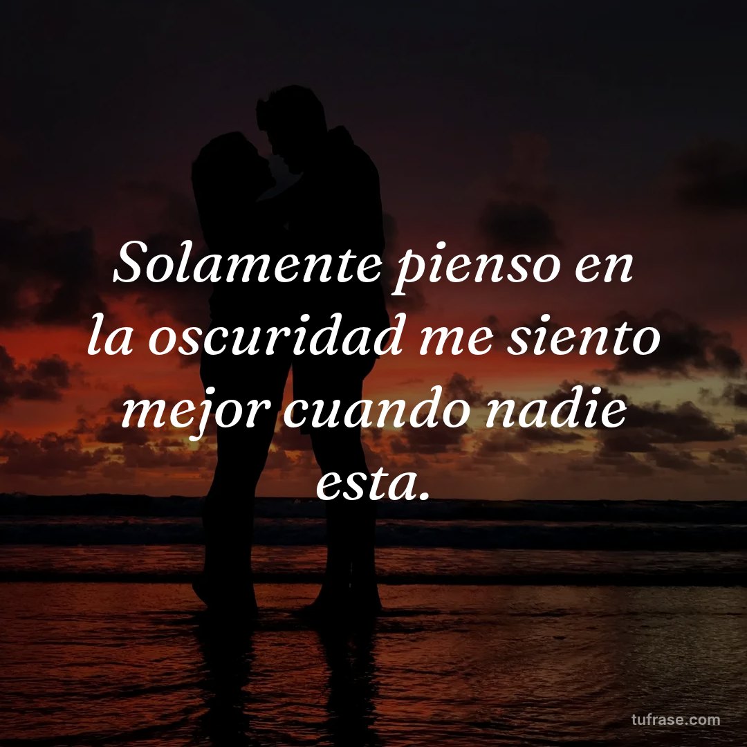 Solamente pienso en la oscuridad me siento mejor cuando nadie esta.