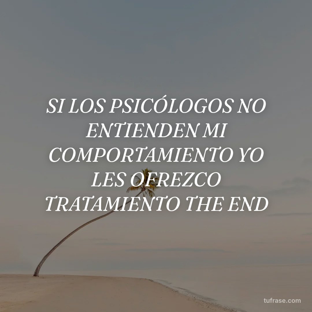 SI LOS PSICÓLOGOS NO ENTIENDEN MI COMPORTAMIENTO YO LES OFREZCO TRATAMIENTO THE END