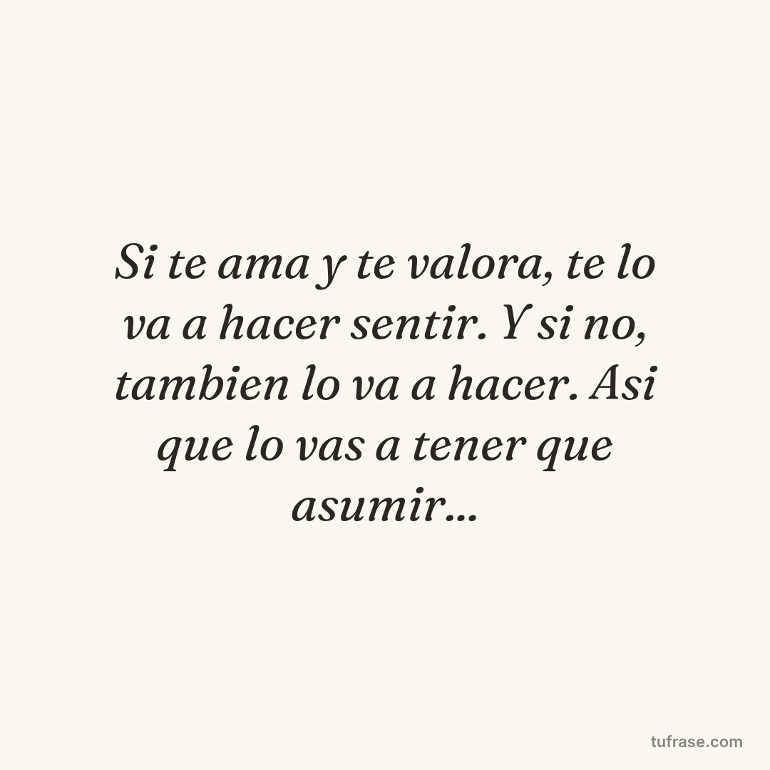 Si te ama y te valora, te lo va a hacer sentir. Y si no, tambien lo va a hacer. Asi que lo vas a tener que asumir...