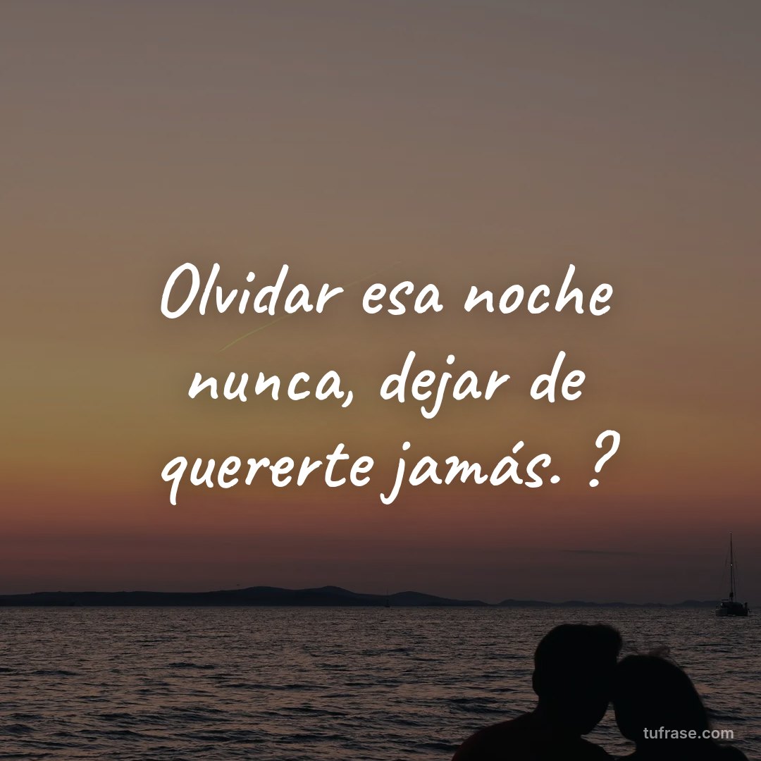 Olvidar esa noche nunca, dejar de quererte jamás. ?