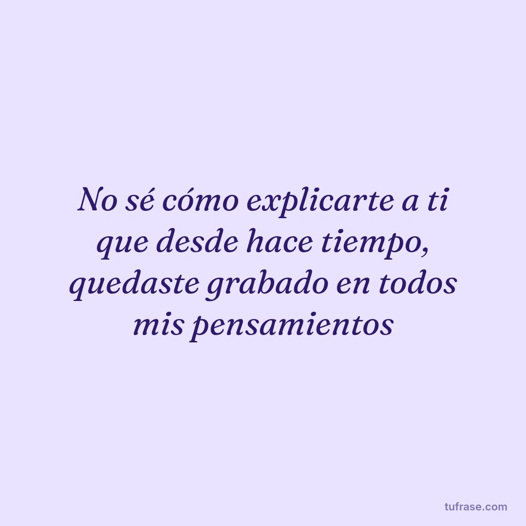 No sé cómo explicarte a ti que desde hace tiempo, quedaste grabado en todos mis pensamientos