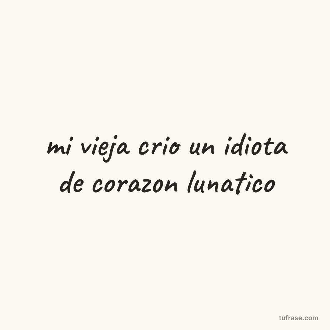 mi vieja crio un idiota de corazon lunatico