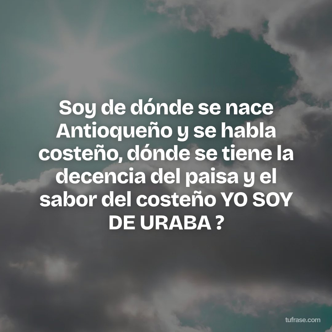 Soy de dónde se nace Antioqueño y se habla costeño, dónde se tiene la decencia del paisa y el sabor del costeño YO SOY DE URABA ?