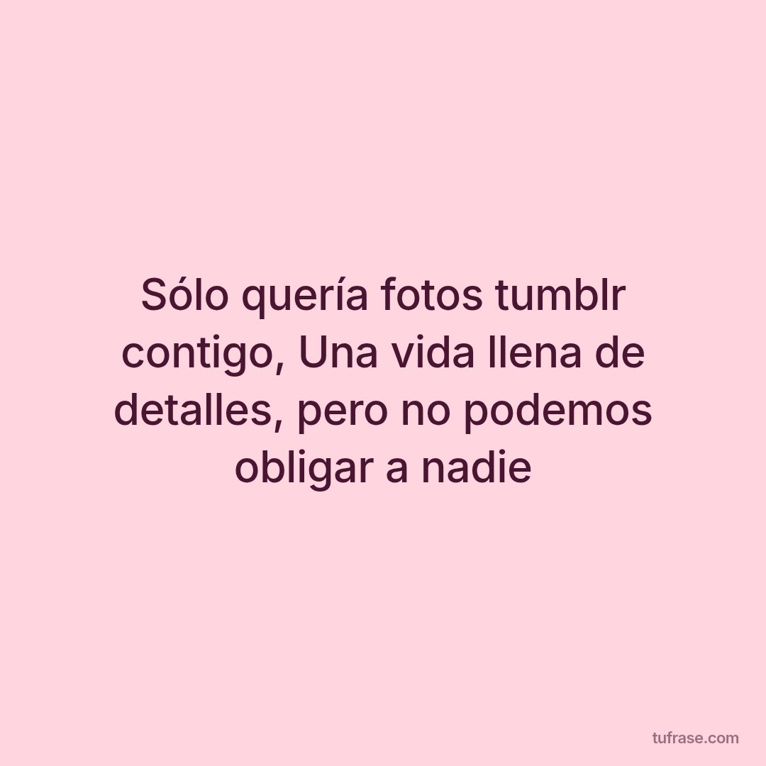Sólo quería fotos tumblr contigo, Una vida llena de detalles, pero no podemos obligar a nadie
