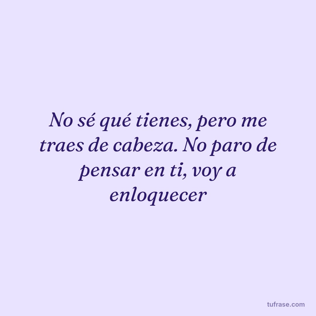 No sé qué tienes, pero me traes de cabeza. No paro de pensar en ti, voy a enloquecer