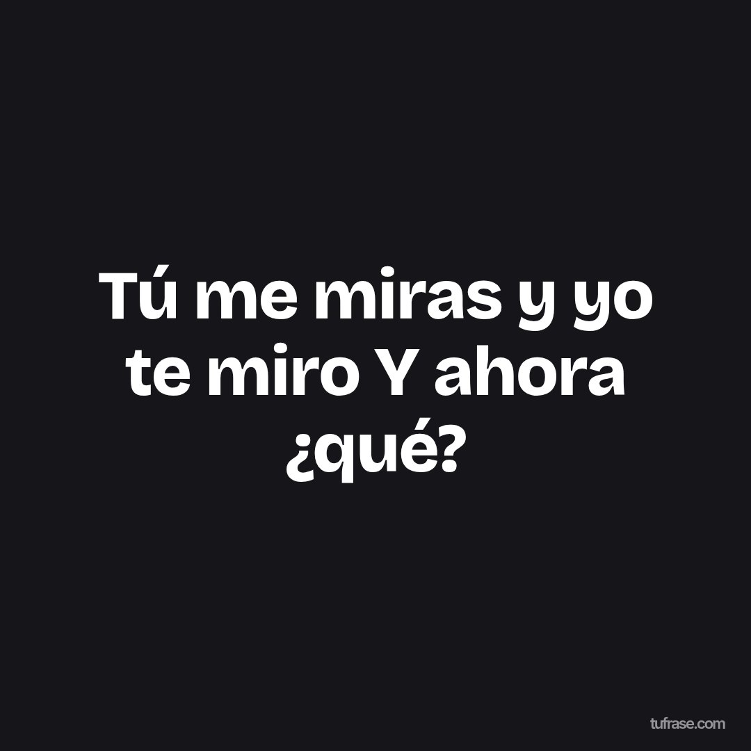 Tú me miras y yo te miro Y ahora ¿qué?
