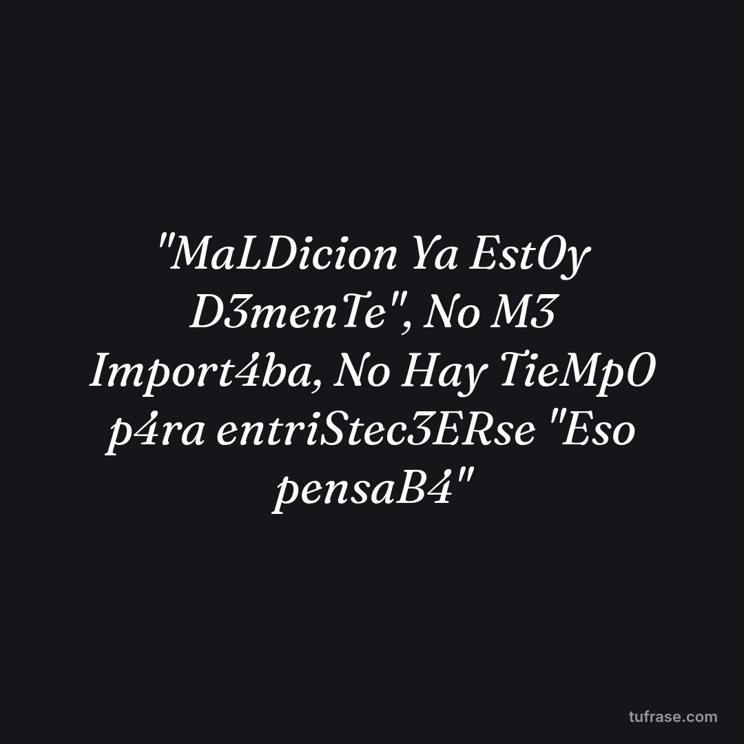"MaLDicion Ya Est0y D3menTe", No M3 Import4ba, No Hay TieMp0 p4ra entriStec3ERse "Eso pensaB4"