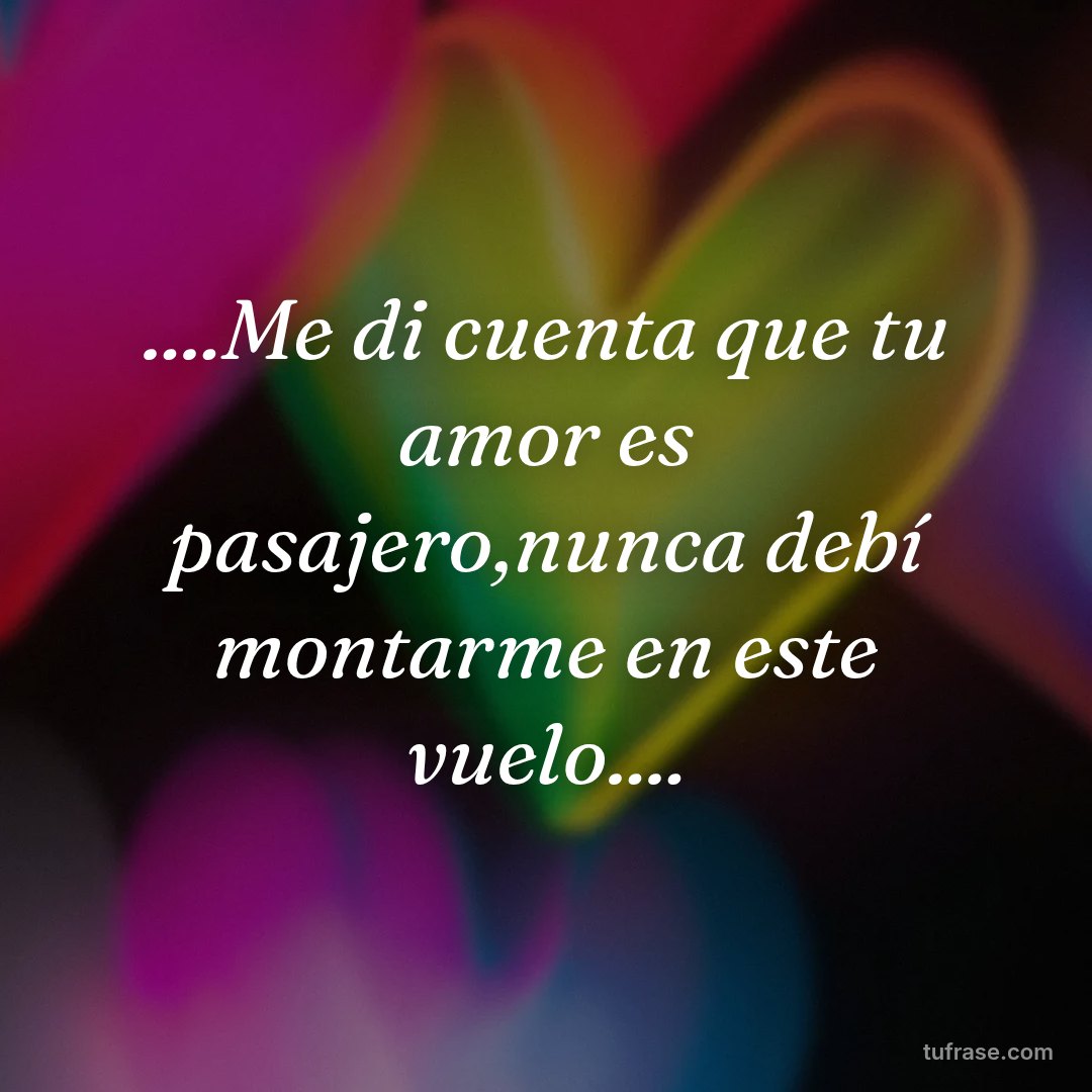 ....Me di cuenta que tu amor es pasajero,nunca debí montarme en este vuelo....