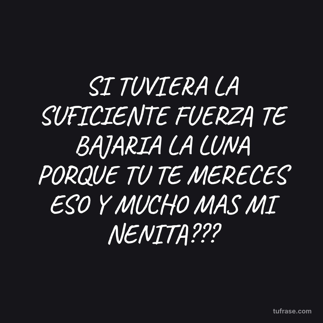 SI TUVIERA LA SUFICIENTE FUERZA TE BAJARIA LA LUNA PORQUE TU TE MERECES ESO Y MUCHO MAS MI NENITA???