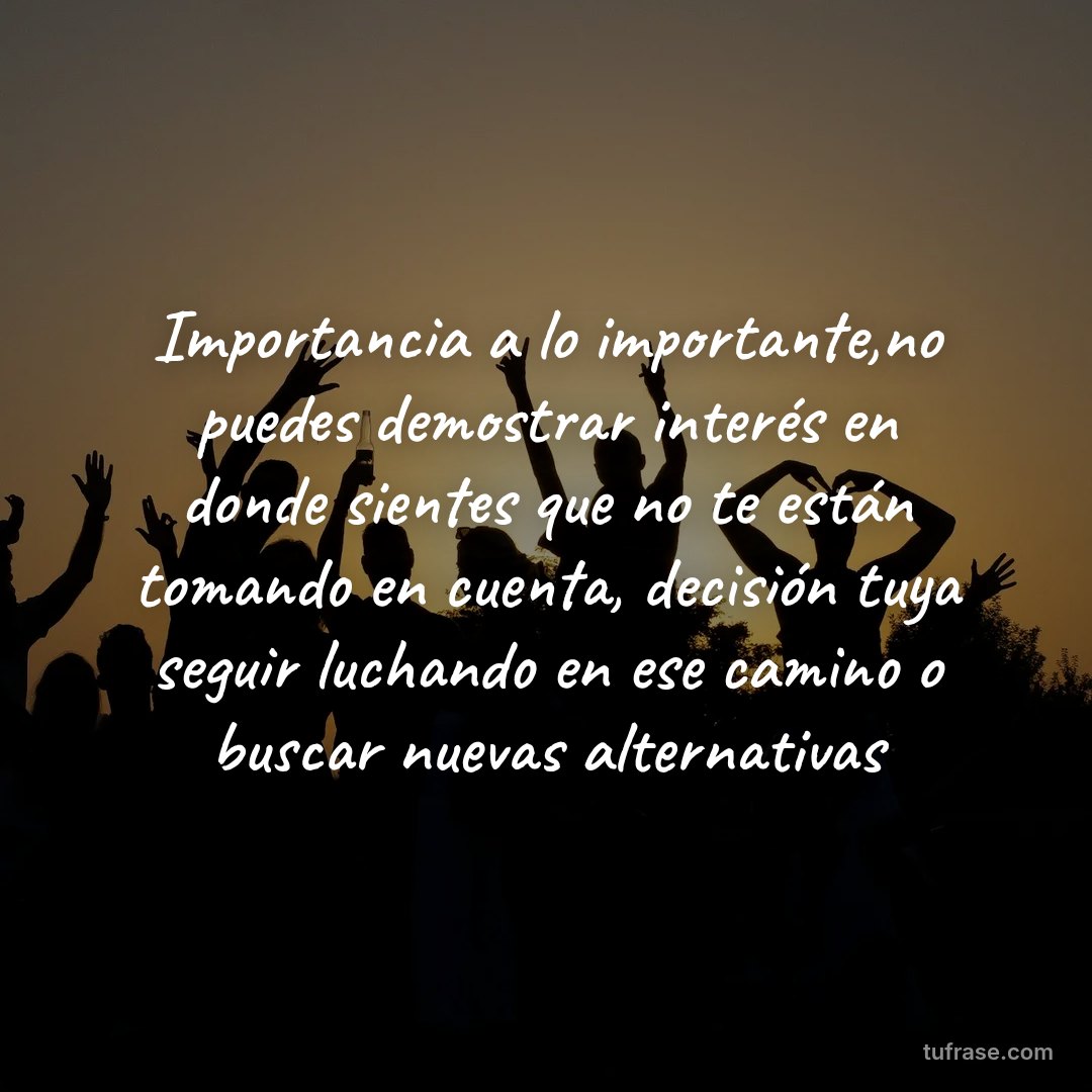 Importancia a lo importante,no puedes demostrar interés en donde sientes que no te están tomando en cuenta, decisión tuya seguir luchando en ese camino o buscar nuevas alternativas