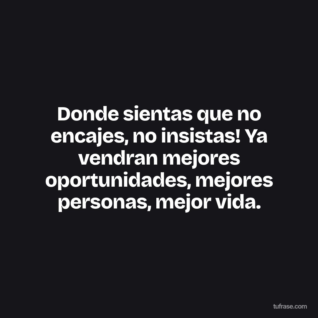 Donde sientas que no encajes, no insistas! Ya vendran mejores oportunidades, mejores personas, mejor vida.