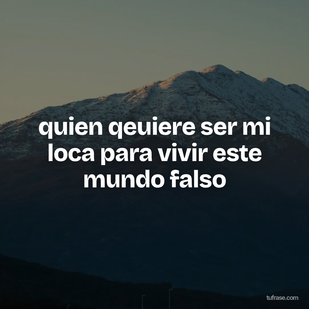quien qeuiere ser mi loca para vivir este mundo falso