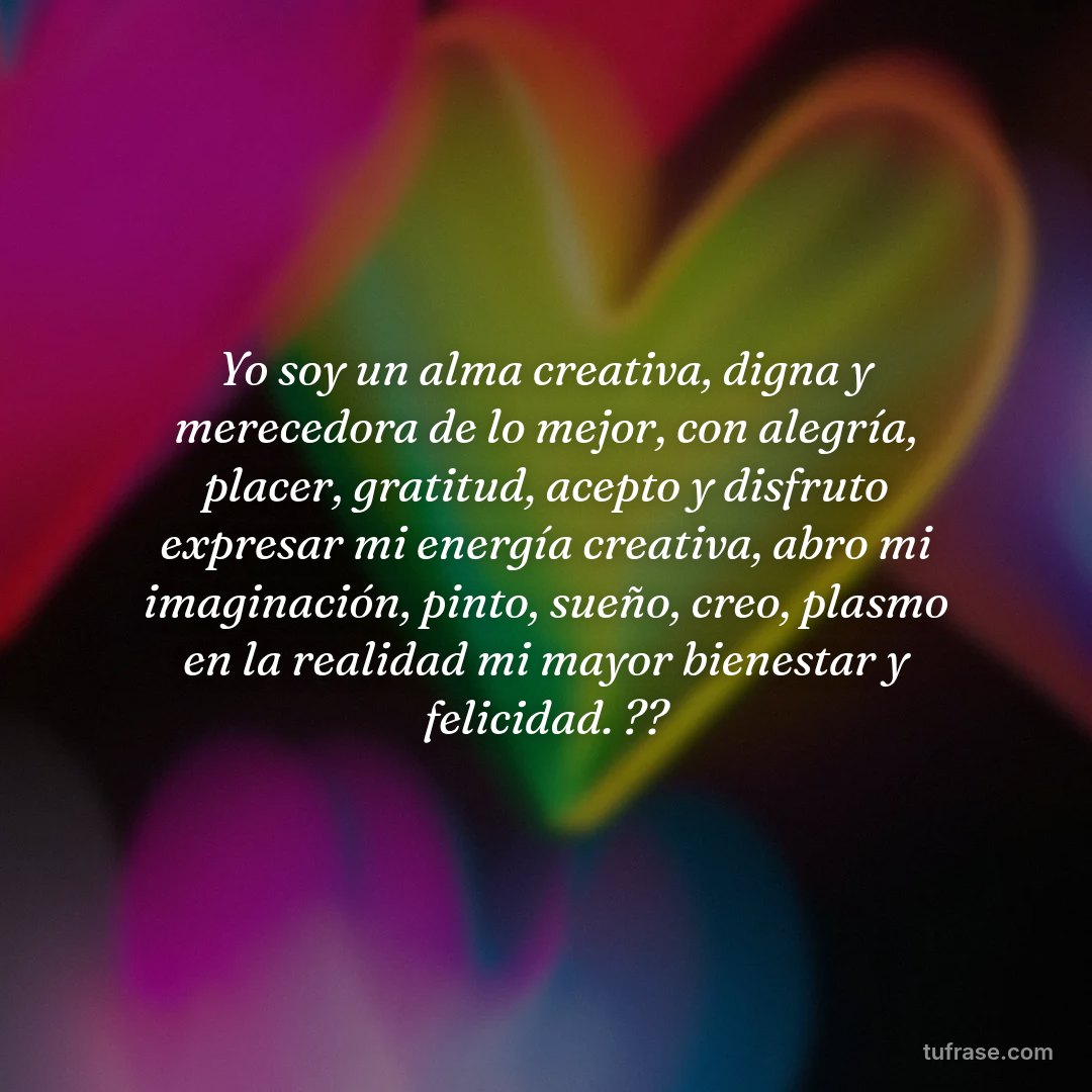 Yo soy un alma creativa, digna y merecedora de lo mejor, con alegría, placer, gratitud, acepto y disfruto expresar mi energía creativa, abro mi imaginación, pinto, sueño, creo, plasmo en la realidad mi mayor bienestar y felicidad. ??