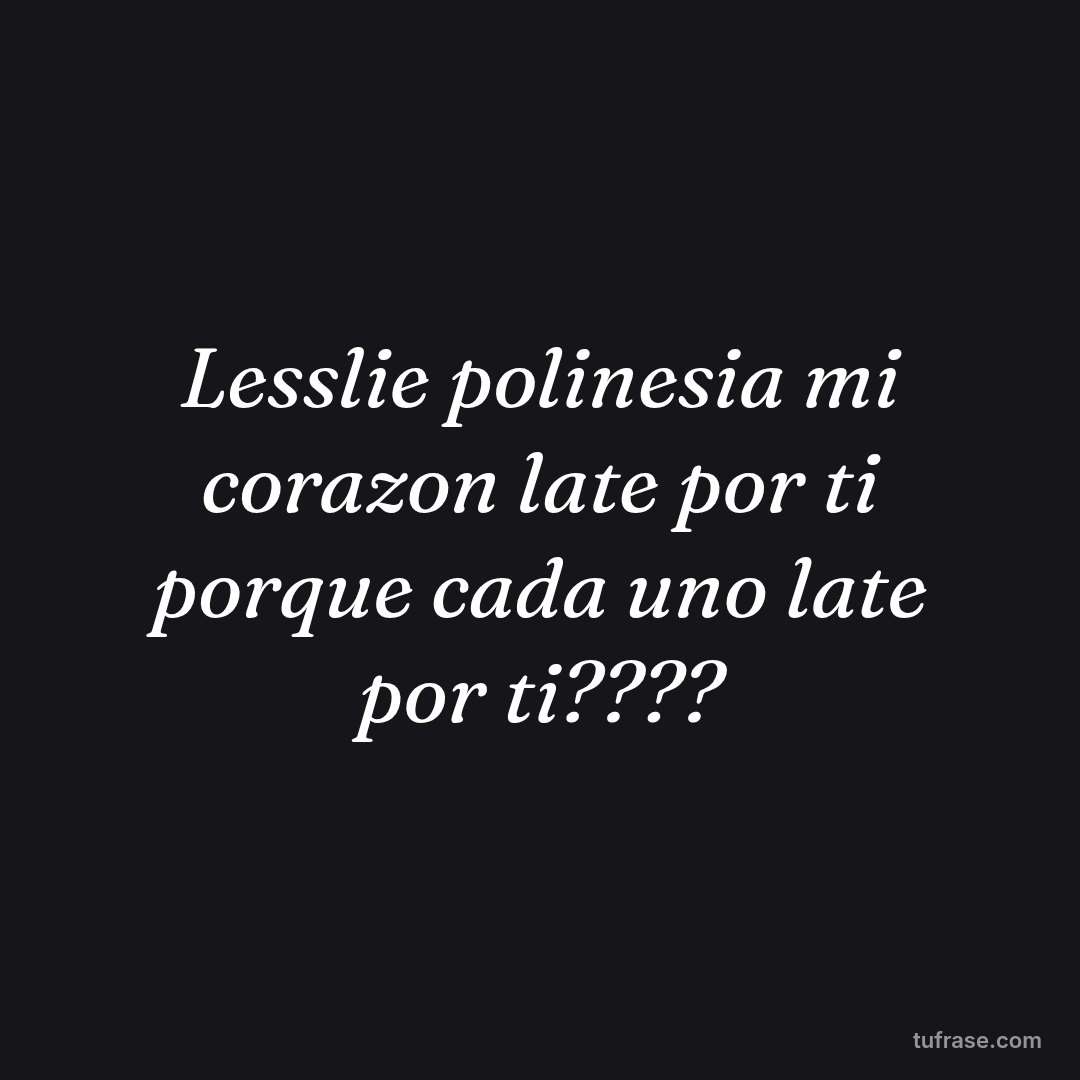 Lesslie polinesia mi corazon late por ti porque cada uno late por ti????