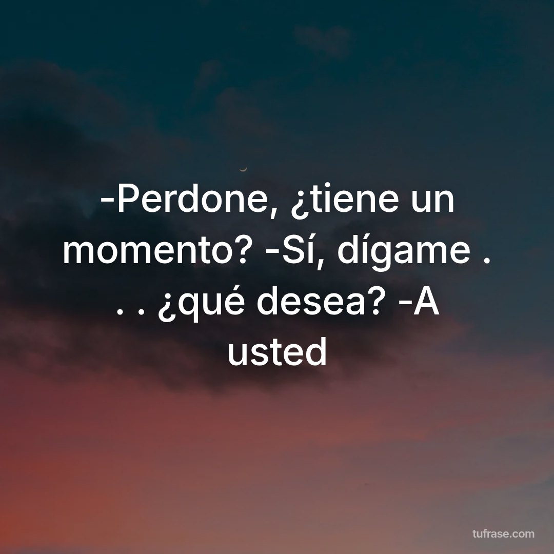 -Perdone, ¿tiene un momento? -Sí, dígame . . . ¿qué desea? -A usted