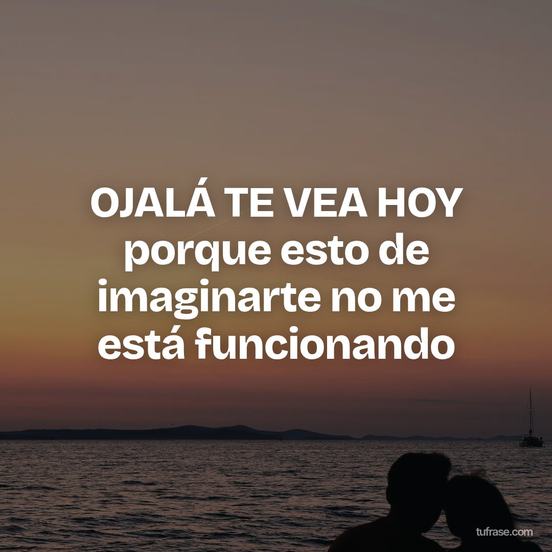 OJALÁ TE VEA HOY porque esto de imaginarte no me está funcionando