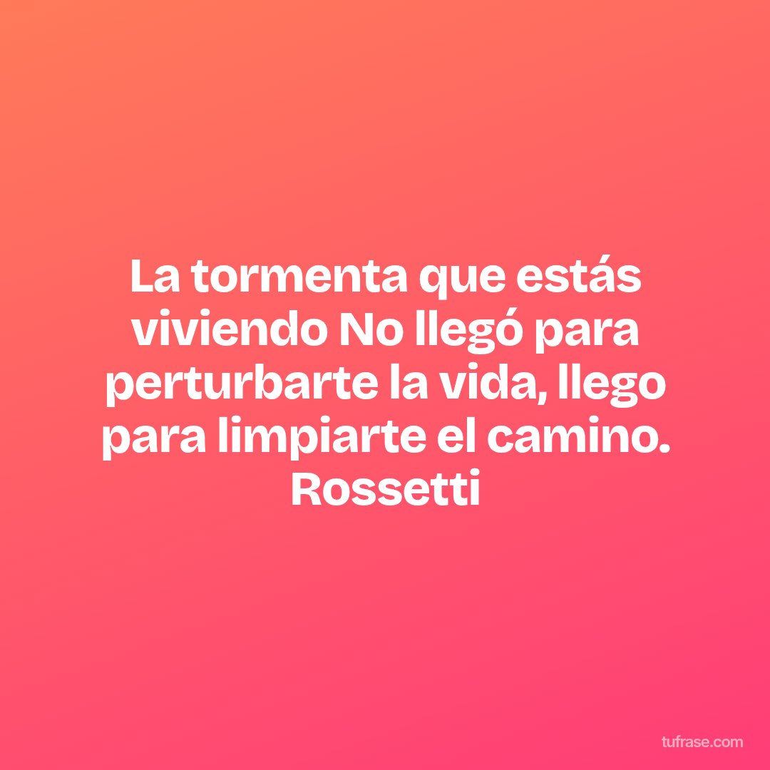La tormenta que estás viviendo No llegó para perturbarte la vida, llego para limpiarte el camino. Rossetti