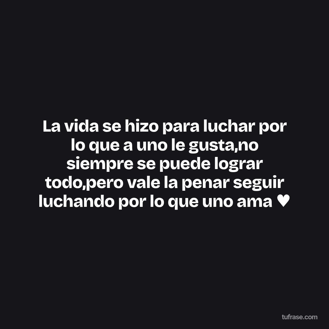 La vida se hizo para luchar por lo que a uno le gusta,no siempre se puede lograr todo,pero vale la penar seguir luchando por lo que uno ama ♥
