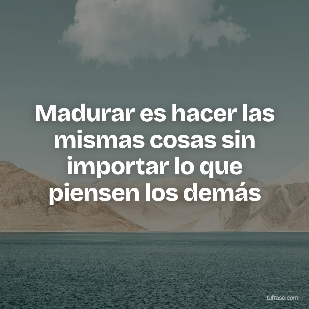Madurar es hacer las mismas cosas sin importar lo que piensen los demás