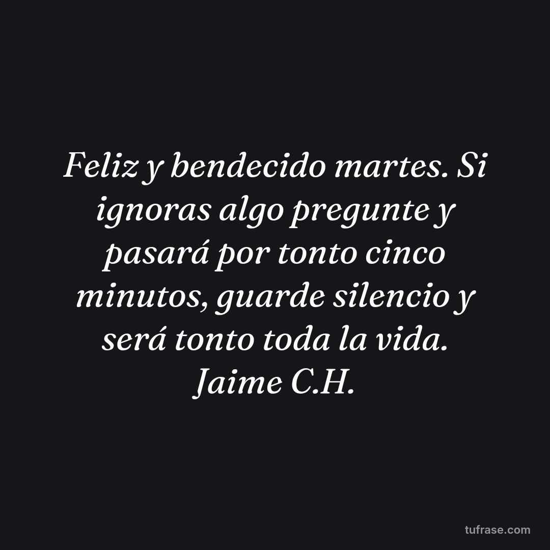 Feliz y bendecido martes. Si ignoras algo pregunte y pasará por tonto cinco minutos, guarde silencio y será tonto toda la vida. Jaime C.H.