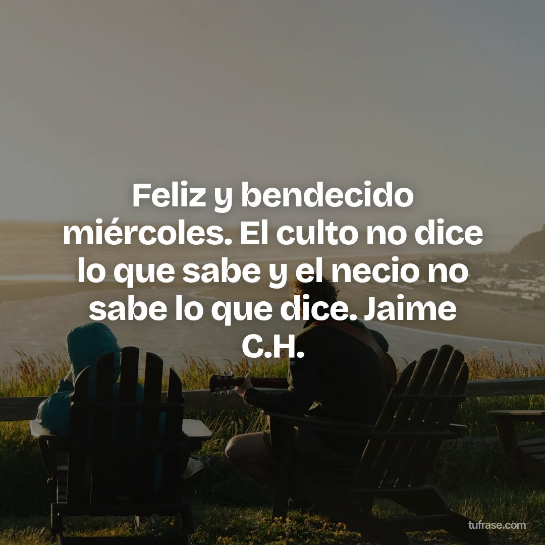 Feliz y bendecido miércoles. El culto no dice lo que sabe y el necio no sabe lo que dice. Jaime C.H.