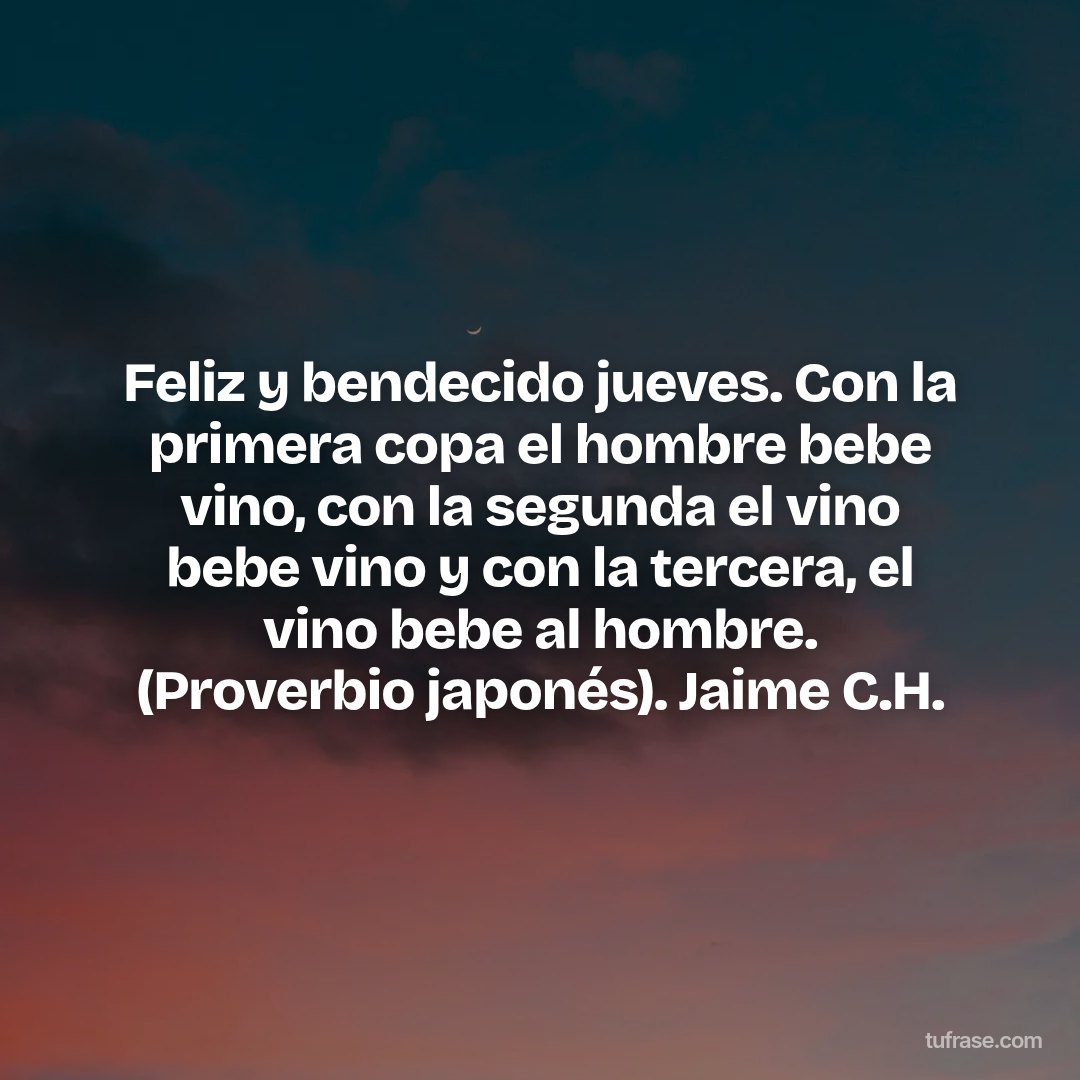 Feliz y bendecido jueves. Con la primera copa el hombre bebe vino, con la segunda el vino bebe vino y con la tercera, el vino bebe al hombre. (Proverbio japonés). Jaime C.H.