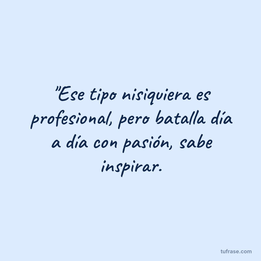 "Ese tipo nisiquiera es profesional, pero batalla día a día con pasión, sabe inspirar.
