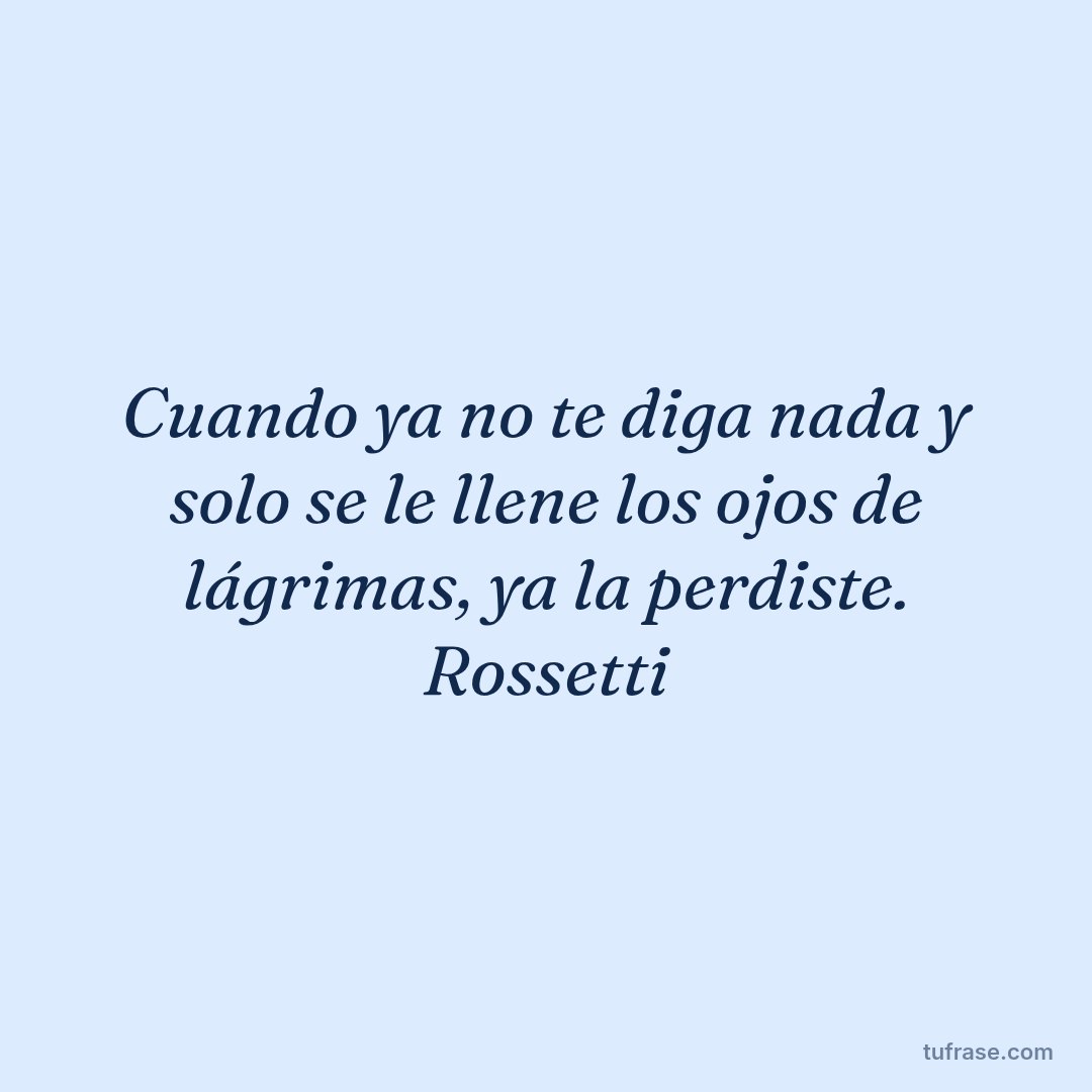 Cuando ya no te diga nada y solo se le llene los ojos de lágrimas, ya la perdiste. Rossetti