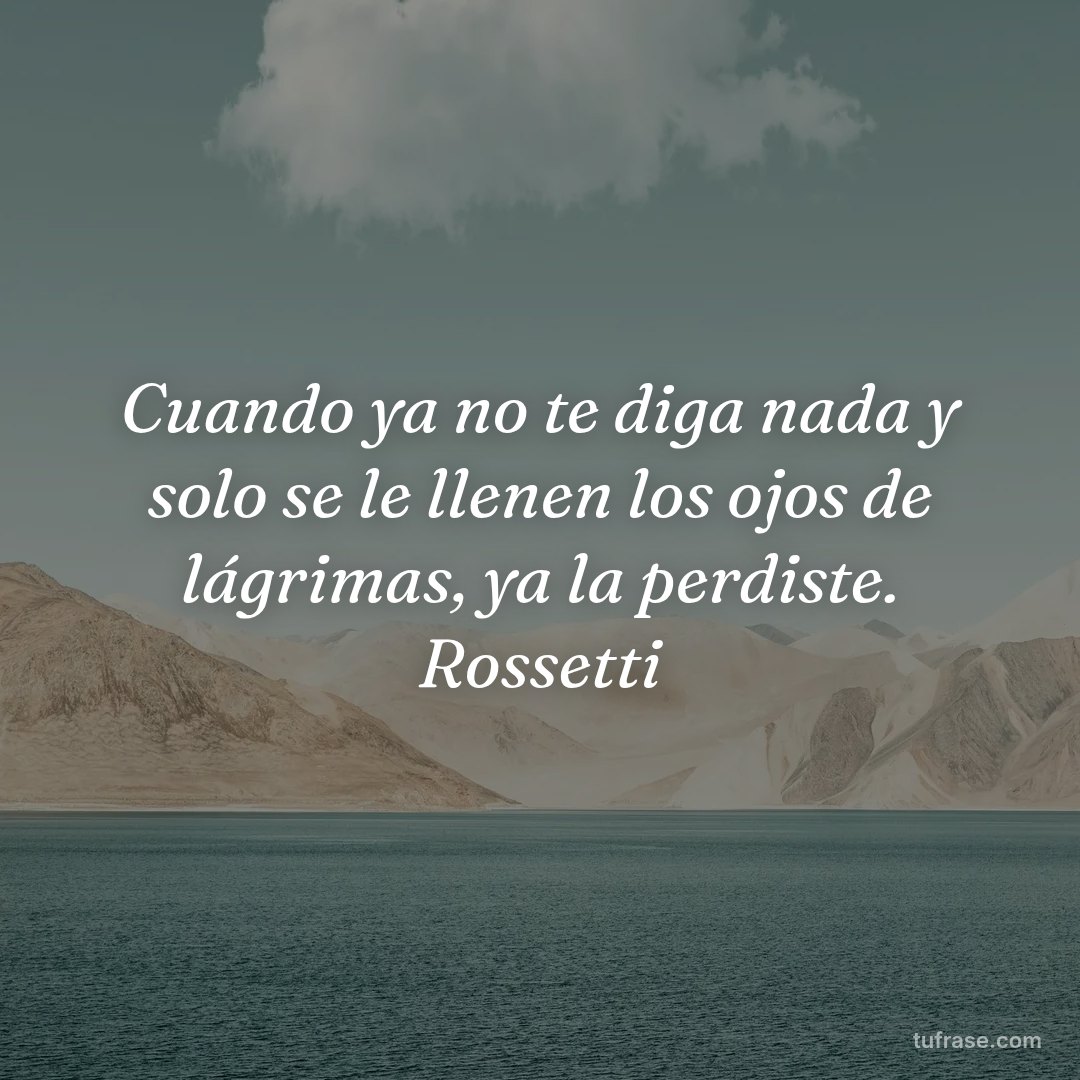 Cuando ya no te diga nada y solo se le llenen los ojos de lágrimas, ya la perdiste. Rossetti