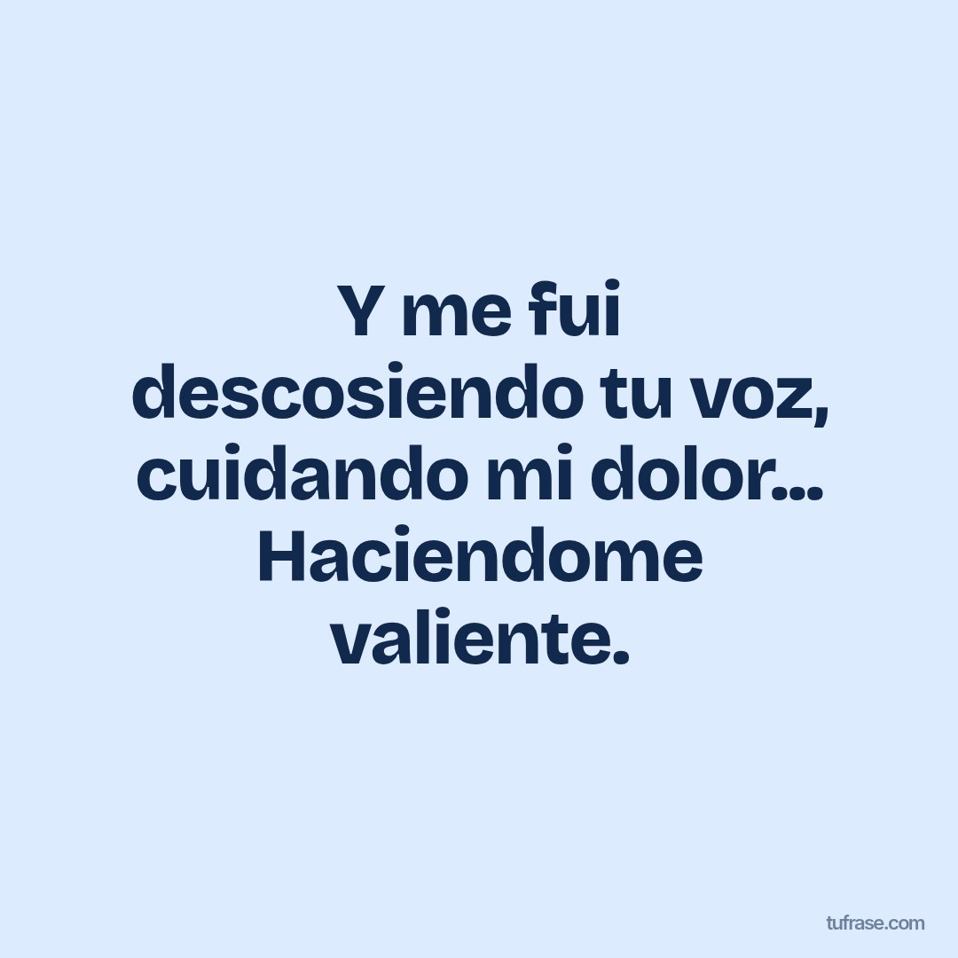 Y me fui descosiendo tu voz, cuidando mi dolor... Haciendome valiente.