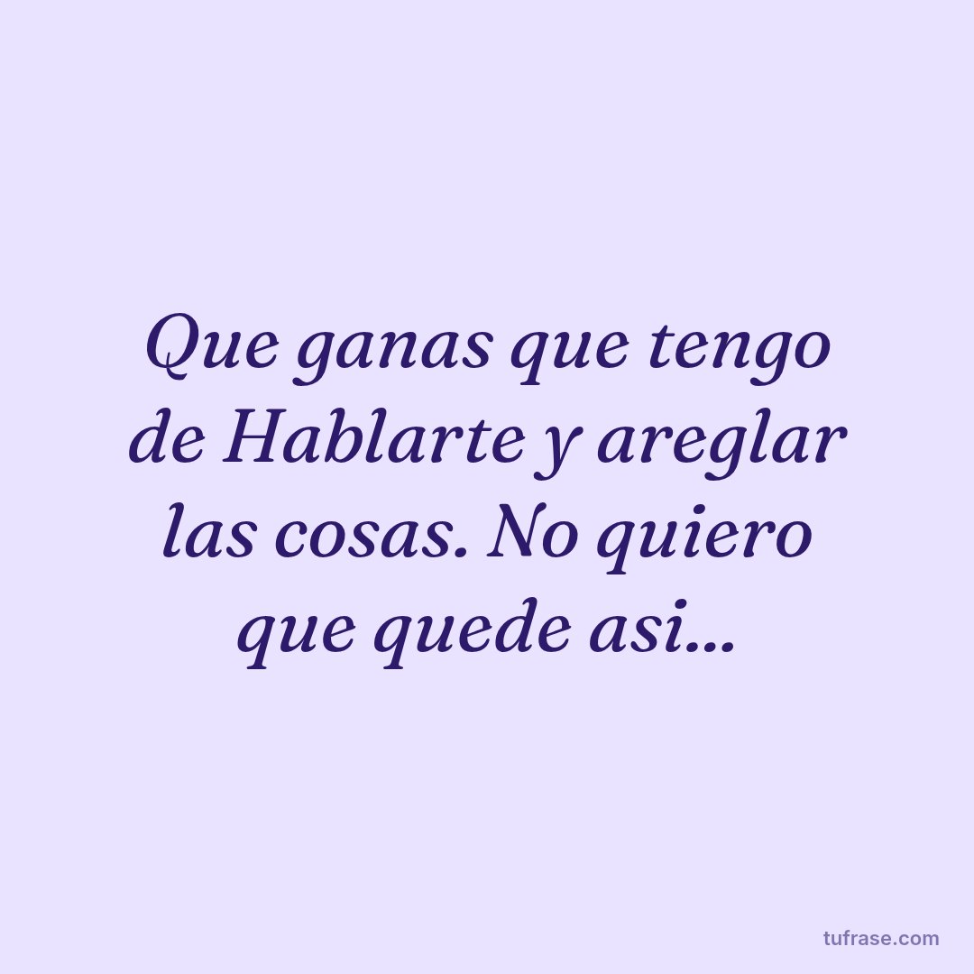 Que ganas que tengo de Hablarte y areglar las cosas. No quiero que quede asi...