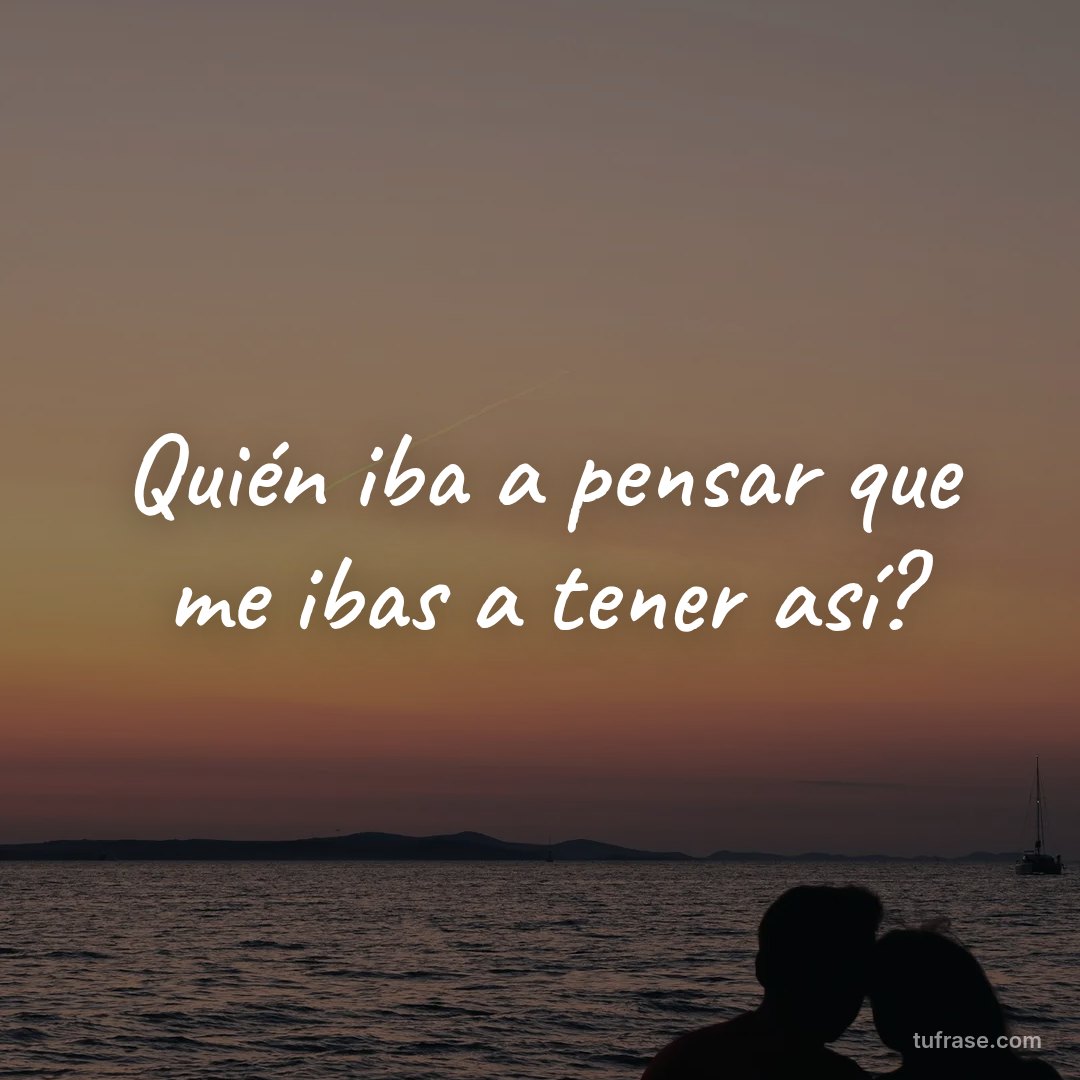 Quién iba a pensar que me ibas a tener así?