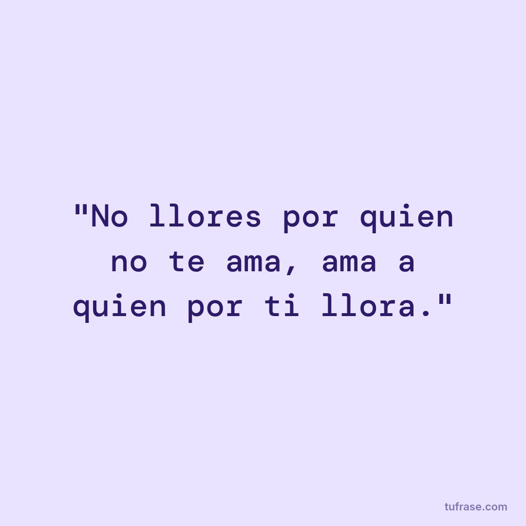"No llores por quien no te ama, ama a quien por ti llora."