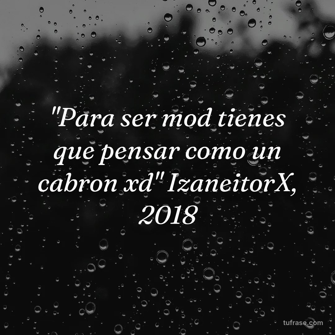"Para ser mod tienes que pensar como un cabron xd" IzaneitorX, 2018