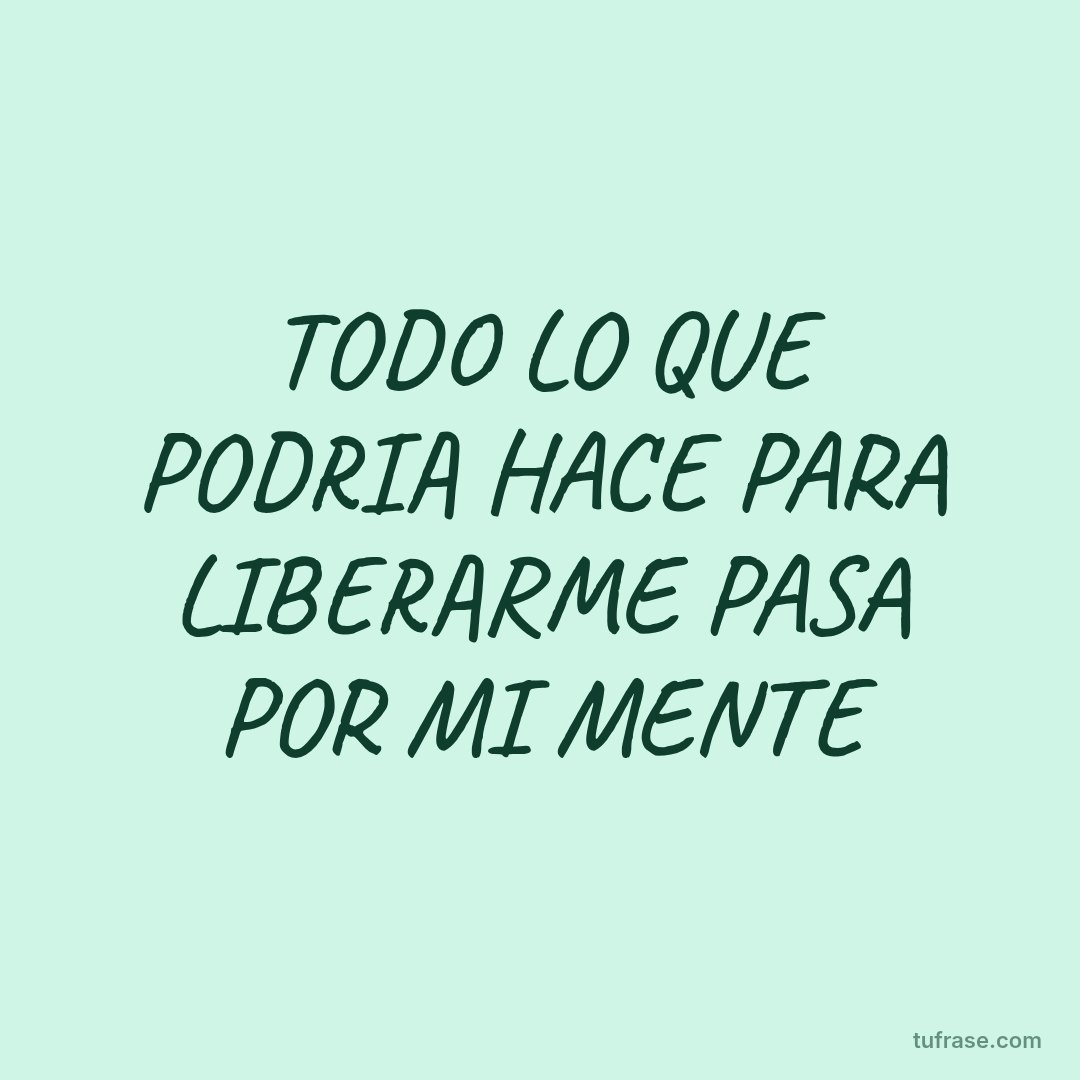 TODO LO QUE PODRIA HACE PARA LIBERARME PASA POR MI MENTE