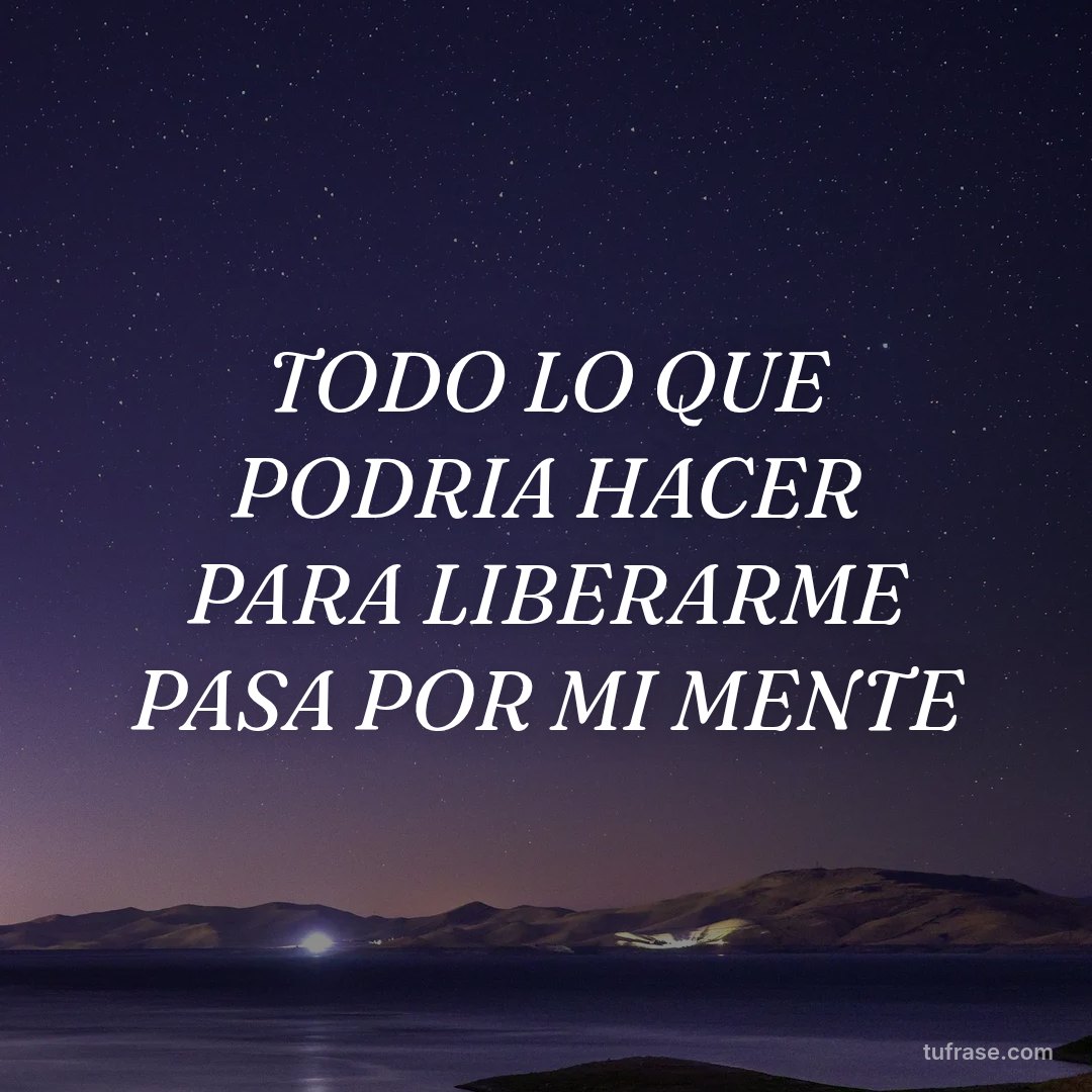 TODO LO QUE PODRIA HACER PARA LIBERARME PASA POR MI MENTE