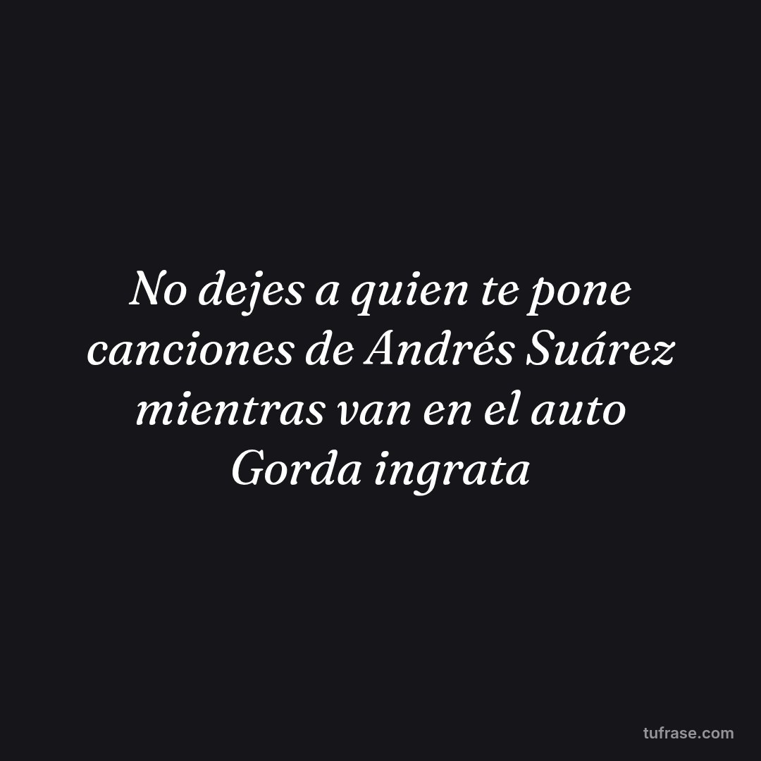 No dejes a quien te pone canciones de Andrés Suárez mientras van en el auto Gorda ingrata